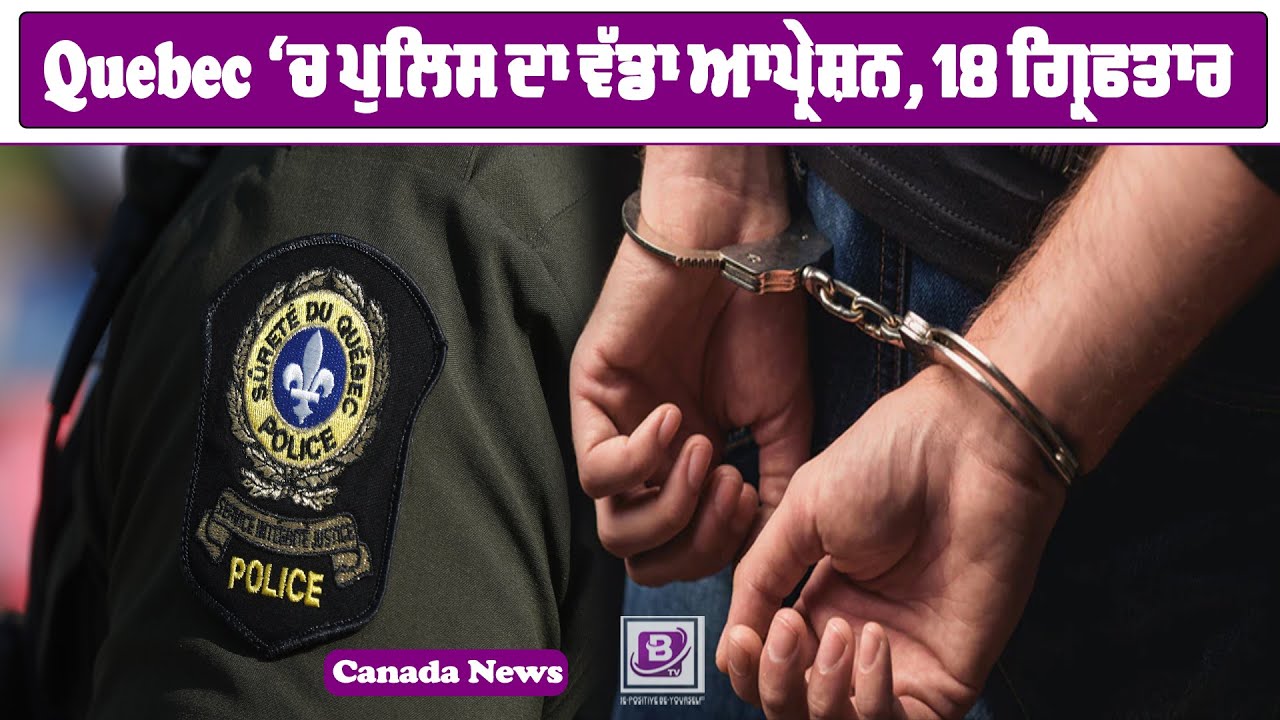 Quebec ‘ਚ ਪੁਲਿਸ ਦਾ ਵੱਡਾ ਆਪ੍ਰੇਸ਼ਨ, 18 ਗ੍ਰਿਫਤਾਰ