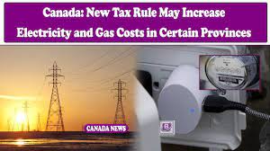 Tax Rule May Increase Electricity and Gas Costs in Certain Provinces